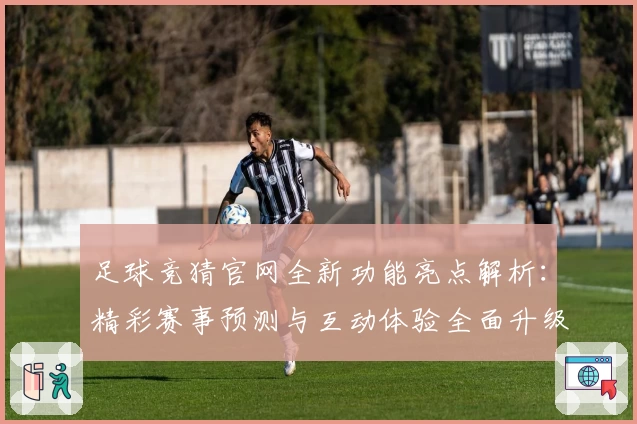 足球竞猜官网全新功能亮点解析:精彩赛事预测与互动体验全面升级