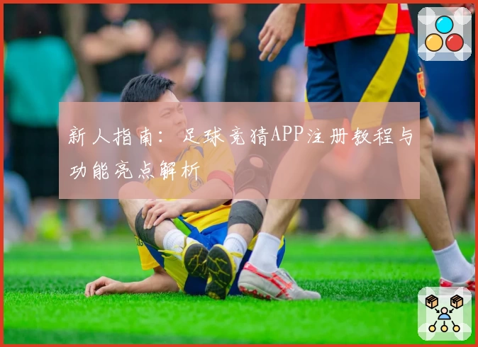 新人指南：足球竞猜APP注册教程与功能亮点解析