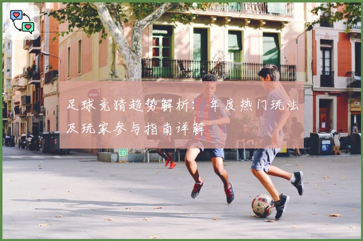 足球竞猜趋势解析:年度热门玩法及玩家参与指南详解