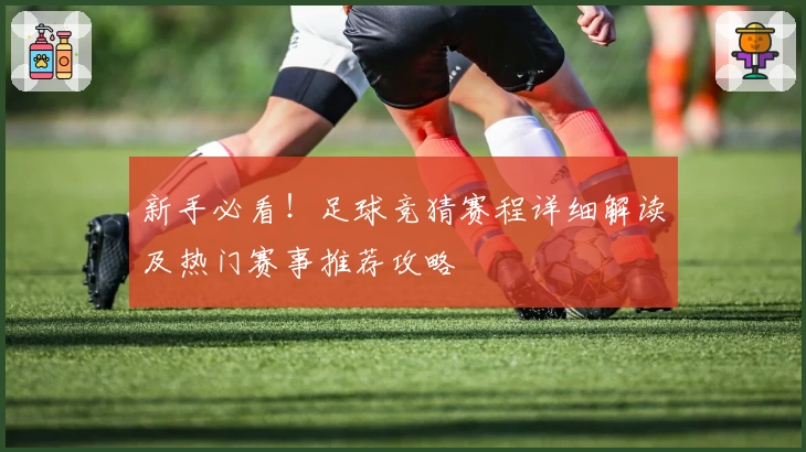 新手必看！足球竞猜赛程详细解读及热门赛事推荐攻略
