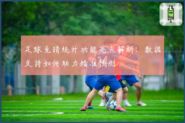 足球竞猜统计功能亮点解析：数据支持如何助力精准预测