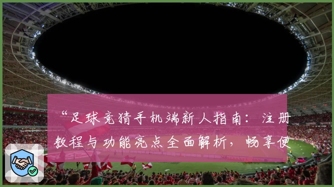 “足球竞猜手机端新人指南:注册教程与功能亮点全面解析,畅享便捷操作新体验”