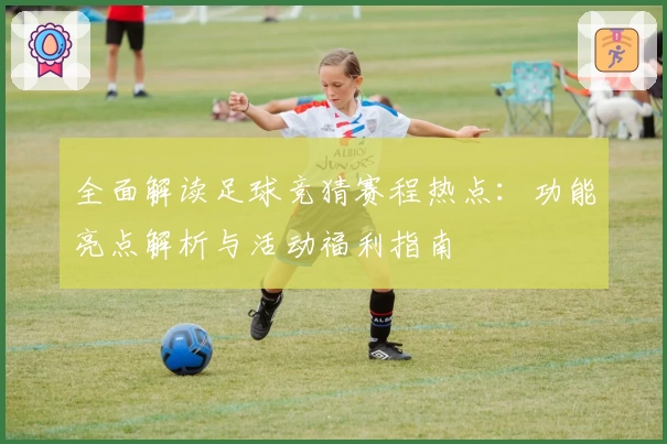 全面解读足球竞猜赛程热点：功能亮点解析与活动福利指南
