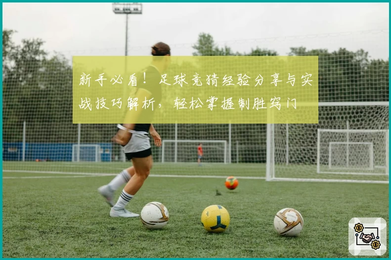 新手必看！足球竞猜经验分享与实战技巧解析，轻松掌握制胜窍门