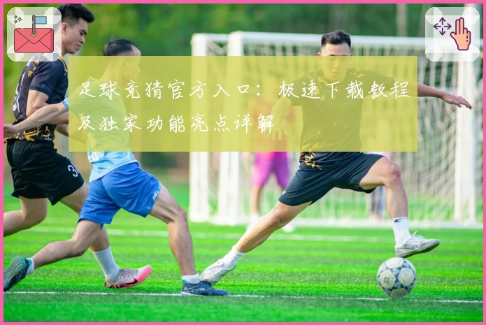 足球竞猜官方入口：极速下载教程及独家功能亮点详解