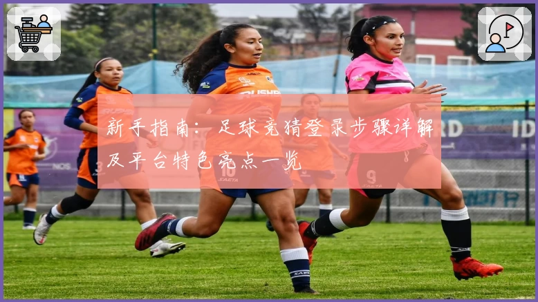新手指南：足球竞猜登录步骤详解及平台特色亮点一览