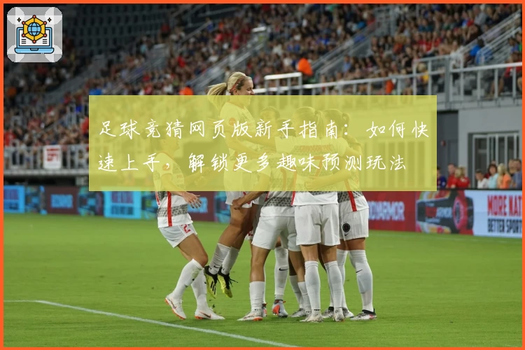 足球竞猜网页版新手指南：如何快速上手，解锁更多趣味预测玩法