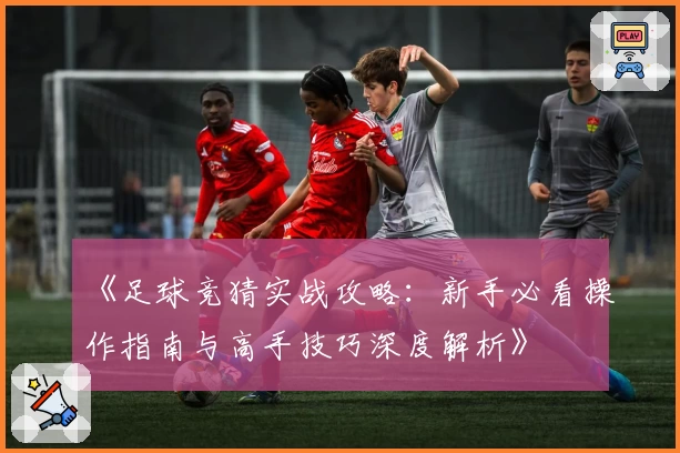 《足球竞猜实战攻略:新手必看操作指南与高手技巧深度解析》