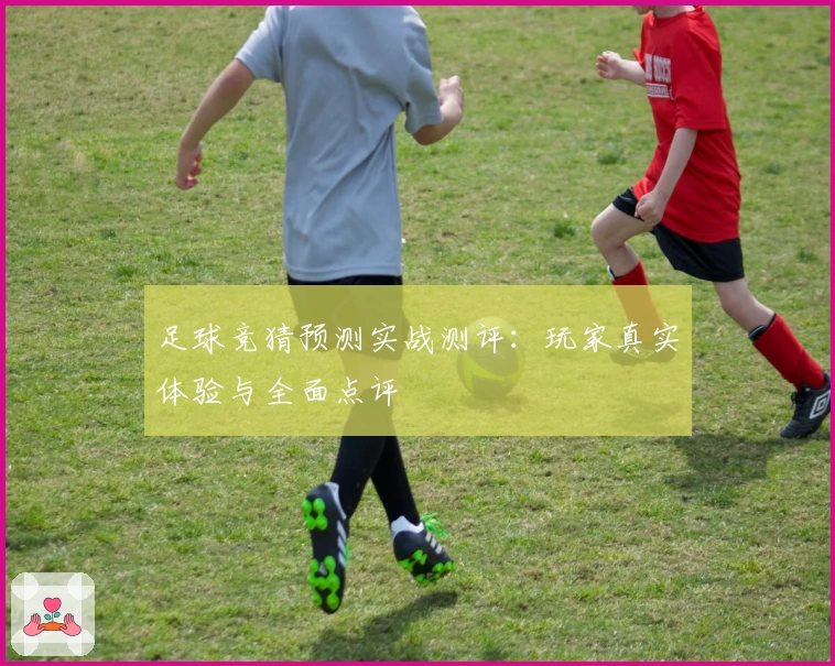 足球竞猜预测实战测评：玩家真实体验与全面点评