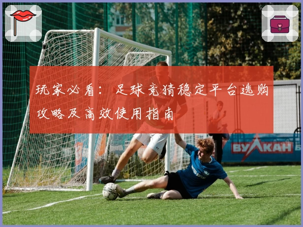 玩家必看：足球竞猜稳定平台选购攻略及高效使用指南