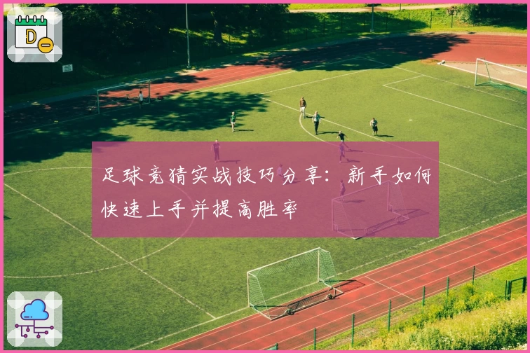 足球竞猜实战技巧分享：新手如何快速上手并提高胜率