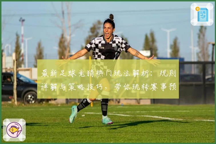 最新足球竞猜热门玩法解析：规则详解与策略技巧，带你玩转赛事预测