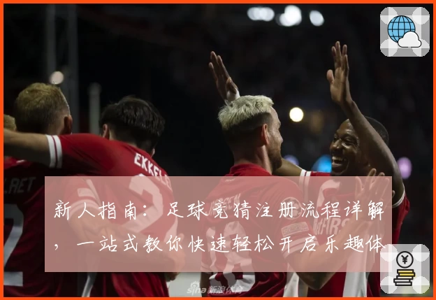 新人指南：足球竞猜注册流程详解，一站式教你快速轻松开启乐趣体验