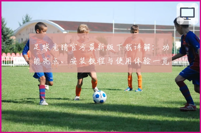 足球竞猜官方最新版下载详解：功能亮点、安装教程与使用体验一览