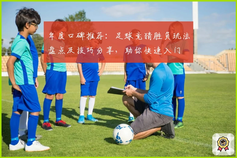 年度口碑推荐：足球竞猜胜负玩法盘点及技巧分享，助你快速入门