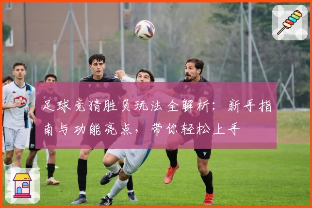 足球竞猜胜负玩法全解析:新手指南与功能亮点,带你轻松上手