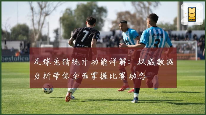 足球竞猜统计功能详解：权威数据分析带你全面掌握比赛动态