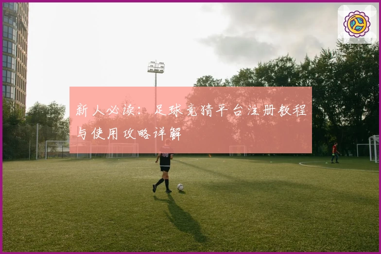 新人必读：足球竞猜平台注册教程与使用攻略详解