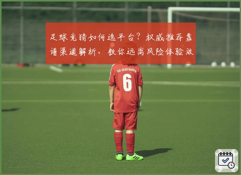 足球竞猜如何选平台？权威推荐靠谱渠道解析，教你远离风险体验放心竞猜