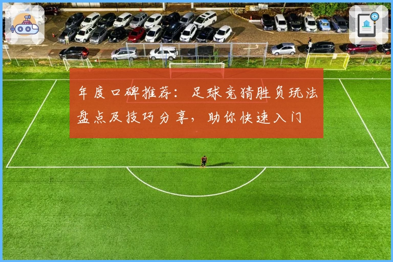 年度口碑推荐：足球竞猜胜负玩法盘点及技巧分享，助你快速入门
