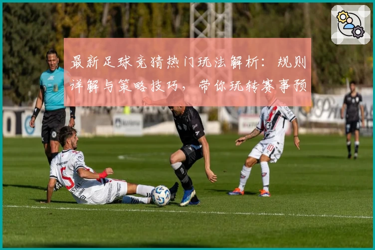 最新足球竞猜热门玩法解析：规则详解与策略技巧，带你玩转赛事预测