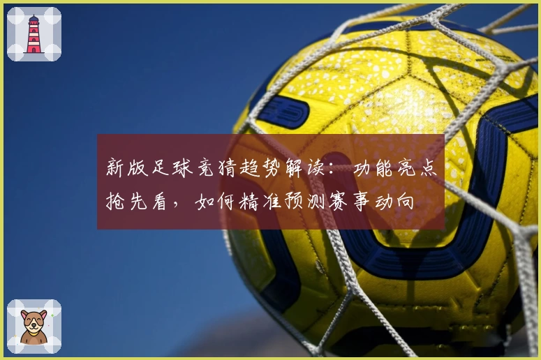 新版足球竞猜趋势解读：功能亮点抢先看，如何精准预测赛事动向