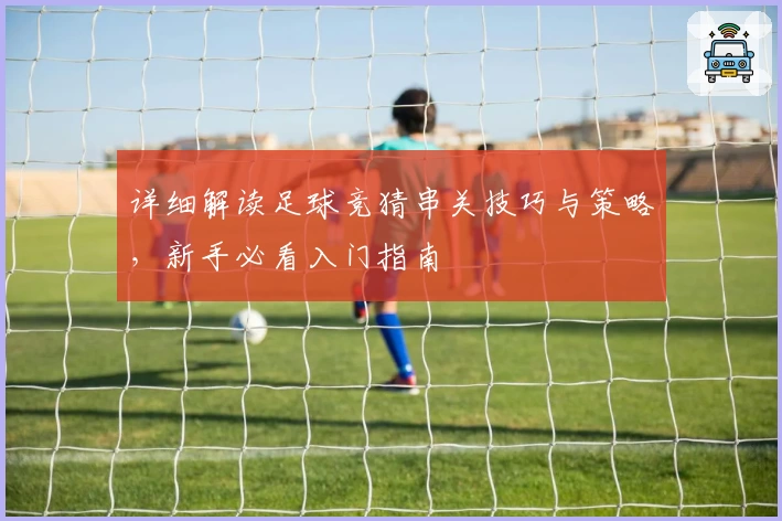 详细解读足球竞猜串关技巧与策略，新手必看入门指南