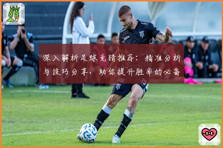 深入解析足球竞猜推荐：精准分析与技巧分享，助你提升胜率的必备指南