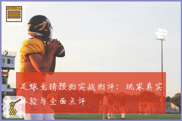 足球竞猜预测实战测评：玩家真实体验与全面点评