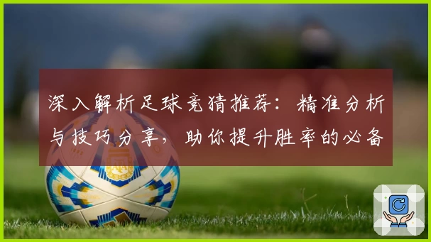 深入解析足球竞猜推荐：精准分析与技巧分享，助你提升胜率的必备指南