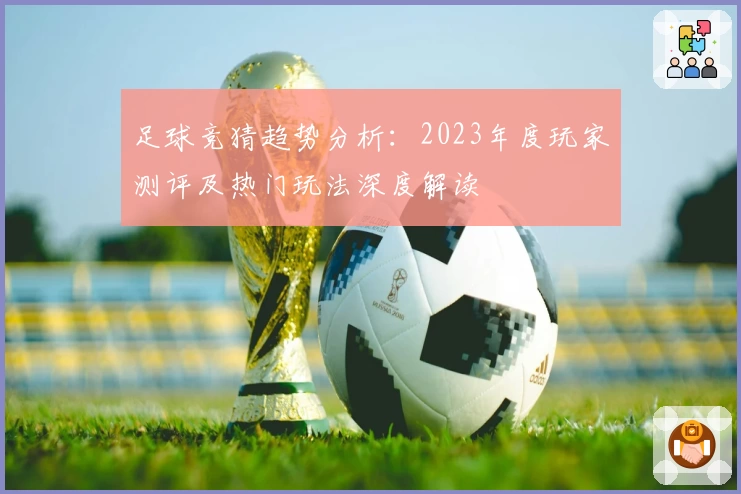 足球竞猜趋势分析：2023年度玩家测评及热门玩法深度解读