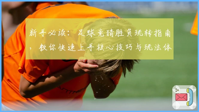 新手必读：足球竞猜胜负玩转指南，教你快速上手核心技巧与玩法体验