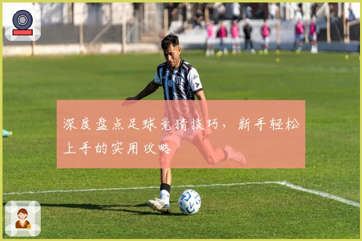 深度盘点足球竞猜技巧，新手轻松上手的实用攻略