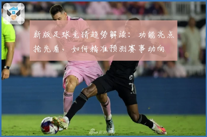 新版足球竞猜趋势解读：功能亮点抢先看，如何精准预测赛事动向