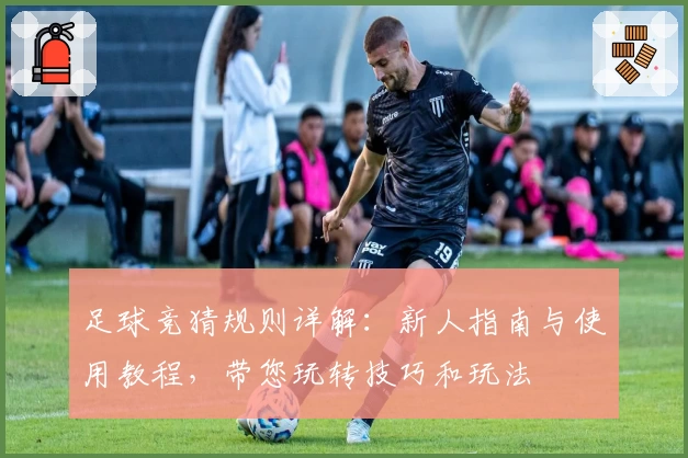 足球竞猜规则详解：新人指南与使用教程，带您玩转技巧和玩法