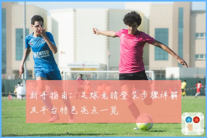 新手指南：足球竞猜登录步骤详解及平台特色亮点一览