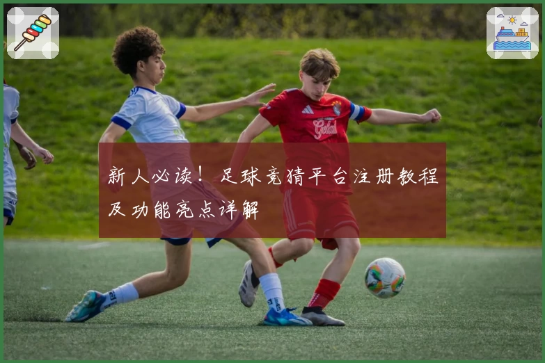 新人必读！足球竞猜平台注册教程及功能亮点详解