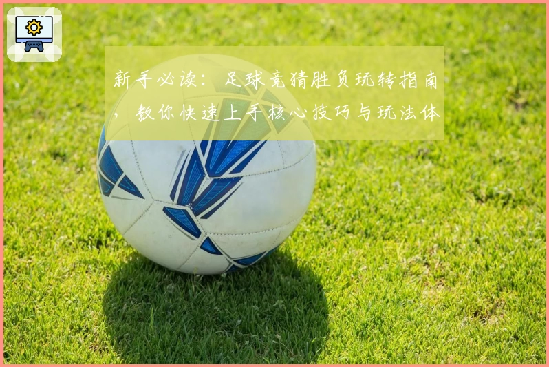 新手必读：足球竞猜胜负玩转指南，教你快速上手核心技巧与玩法体验