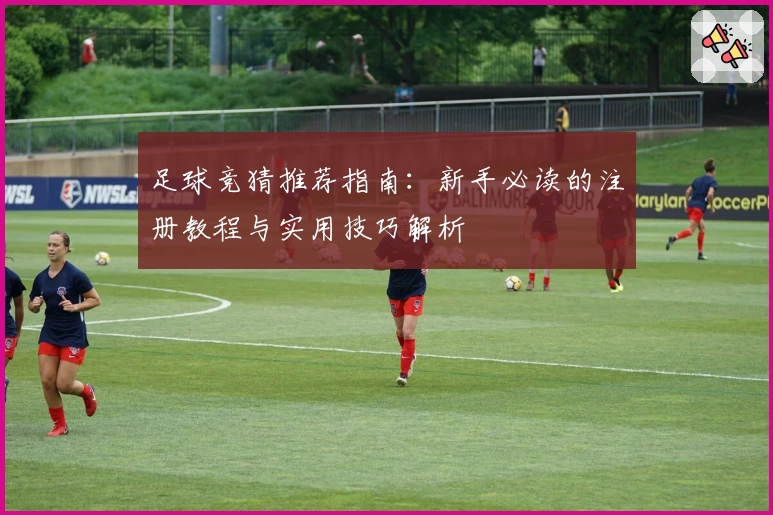 足球竞猜推荐指南:新手必读的注册教程与实用技巧解析