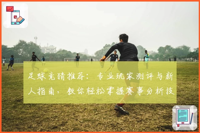足球竞猜推荐:专业玩家测评与新人指南,教你轻松掌握赛事分析技巧