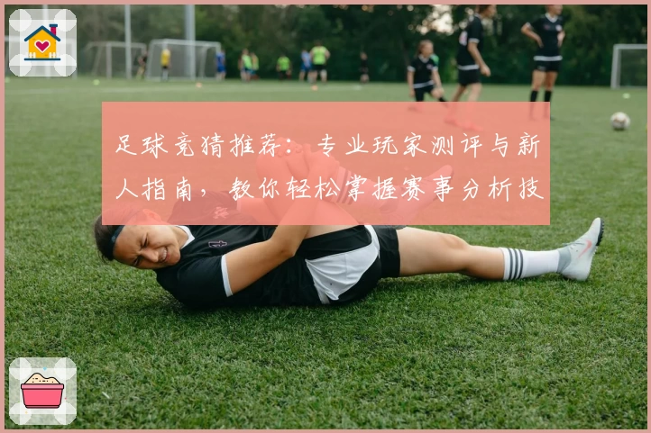 足球竞猜推荐：专业玩家测评与新人指南，教你轻松掌握赛事分析技巧