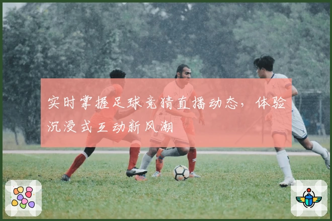 实时掌握足球竞猜直播动态，体验沉浸式互动新风潮