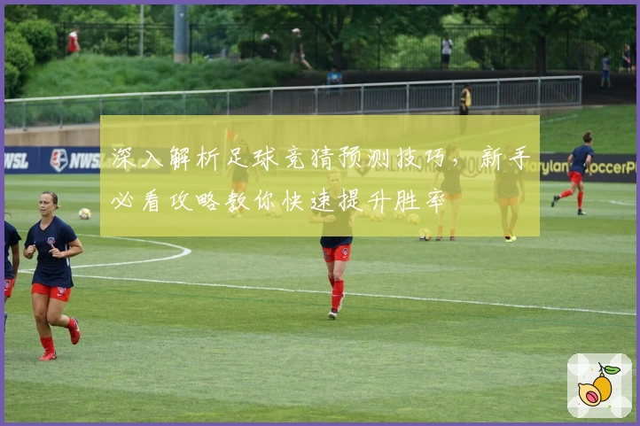 深入解析足球竞猜预测技巧，新手必看攻略教你快速提升胜率
