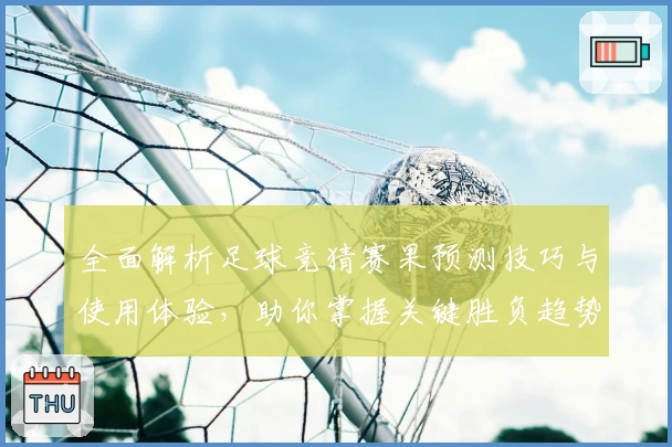 全面解析足球竞猜赛果预测技巧与使用体验，助你掌握关键胜负趋势