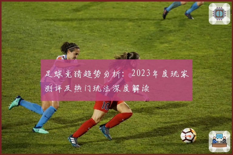 足球竞猜趋势分析：2023年度玩家测评及热门玩法深度解读