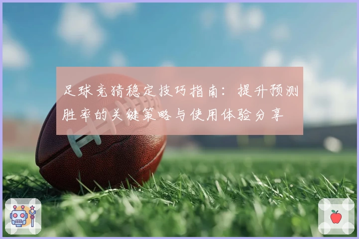 足球竞猜稳定技巧指南:提升预测胜率的关键策略与使用体验分享