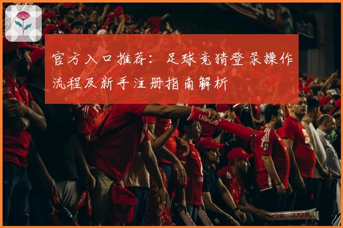 官方入口推荐：足球竞猜登录操作流程及新手注册指南解析