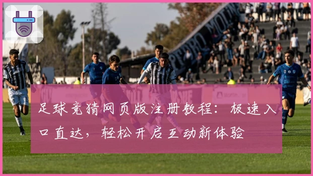 足球竞猜网页版注册教程：极速入口直达，轻松开启互动新体验