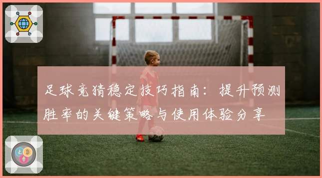 足球竞猜稳定技巧指南：提升预测胜率的关键策略与使用体验分享