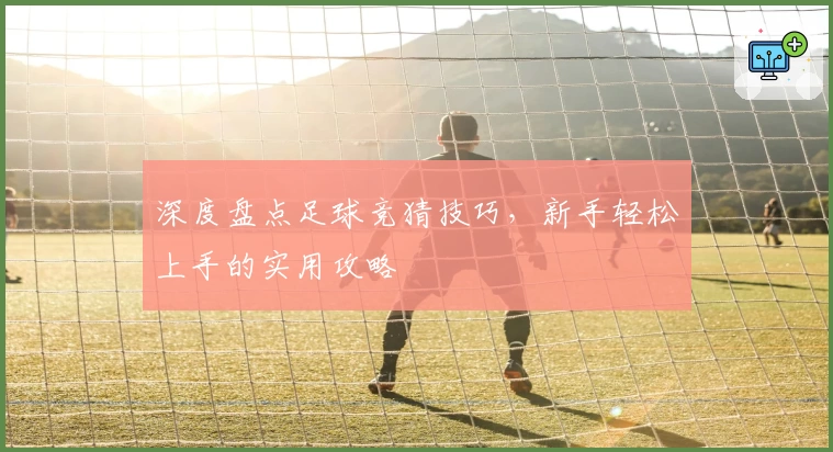 深度盘点足球竞猜技巧，新手轻松上手的实用攻略